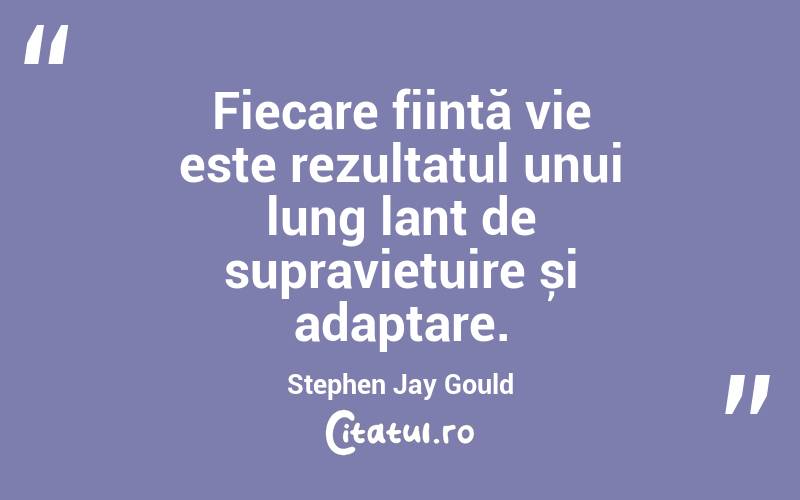 Fiecare ființă vie este rezultatul unui lung lanț de supraviețuire și adaptare. Stephen Jay Gould
