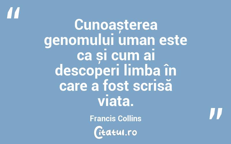 Cunoașterea genomului uman este ca și cum ai descoperi limba în care a fost scrisă viața. Francis Collins
