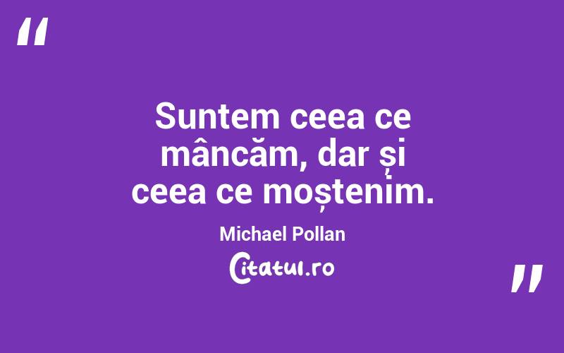 Suntem ceea ce mâncăm, dar și ceea ce moștenim. Michael Pollan

