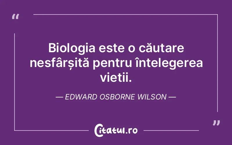 Biologia este o căutare nesfârșită pentru înțelegerea vieții. Edward Osborne Wilson