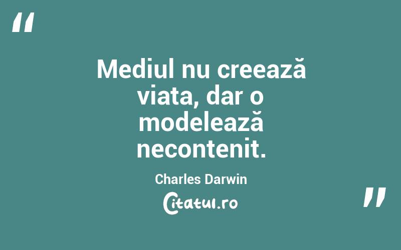 Mediul nu creează viața, dar o modelează necontenit. Charles Darwin
