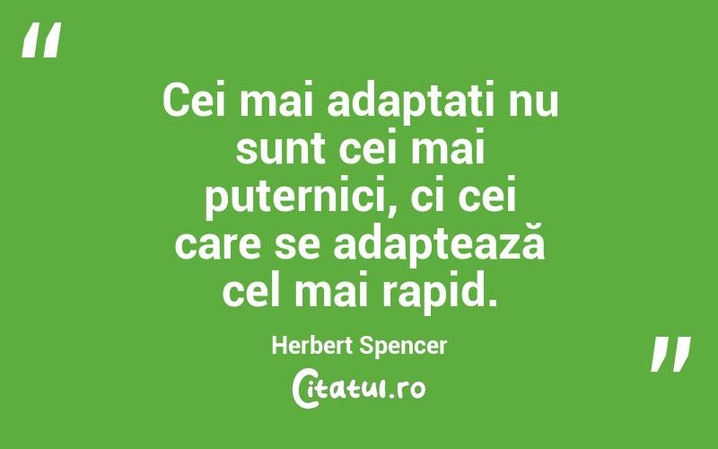 Cei mai adaptați nu sunt cei mai puternici, ci cei care se adaptează cel mai rapid. Herbert Spencer
