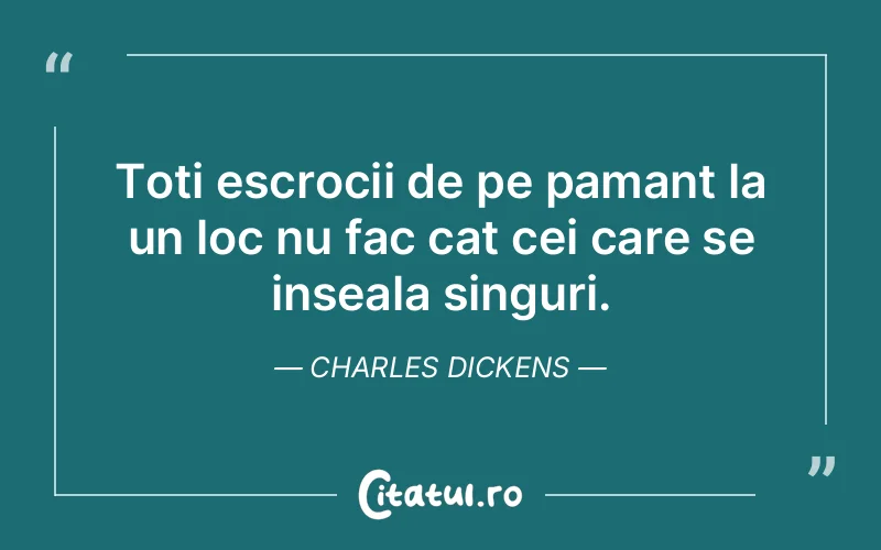 Toti escrocii de pe pamant la un loc nu fac cat cei care se inseala singuri. Charles Dickens