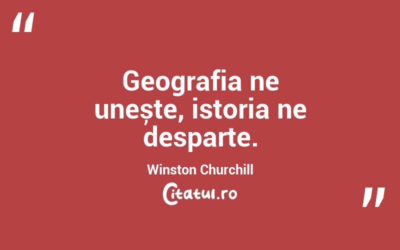 Geografia ne unește, istoria ne desparte. Winston Churchill