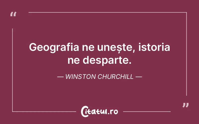 Geografia ne unește, istoria ne desparte. Winston Churchill