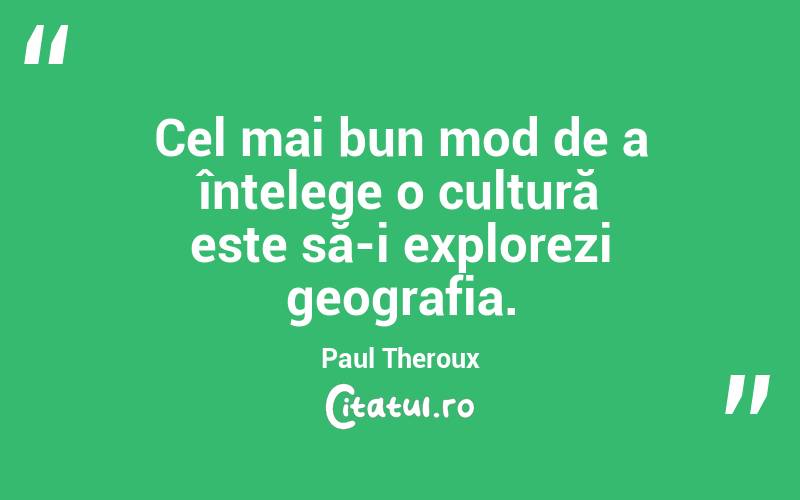 Cel mai bun mod de a înțelege o cultură este să-i explorezi geografia. Paul Theroux