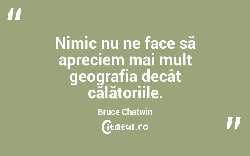 Nimic nu ne face să apreciem mai mult geografia decât călătoriile. Bruce Chatwin
