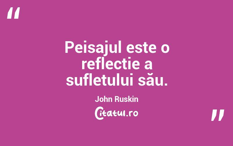 Peisajul este o reflecție a sufletului său. John Ruskin
