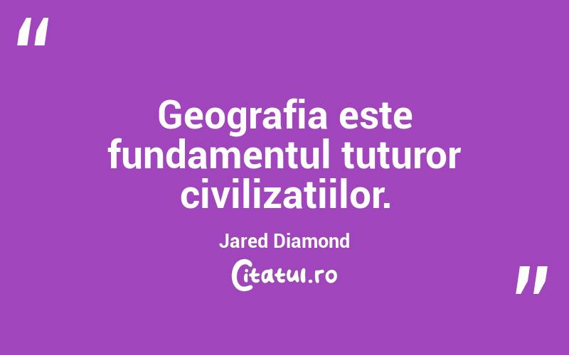 Geografia este fundamentul tuturor civilizațiilor. Jared Diamond