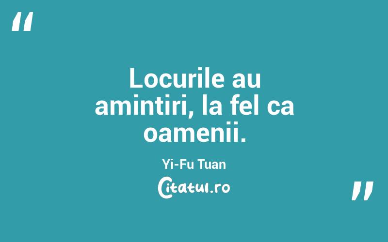 Locurile au amintiri, la fel ca oamenii. Yi-Fu Tuan
