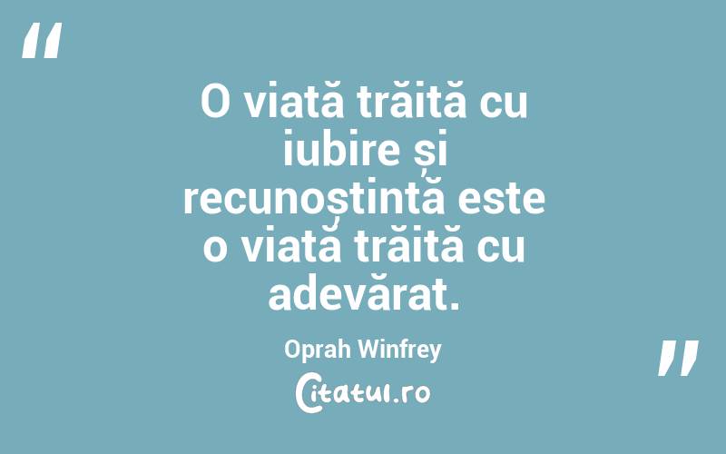 O viață trăită cu iubire și recunoștință este o viață trăită cu adevărat. Oprah Winfrey
