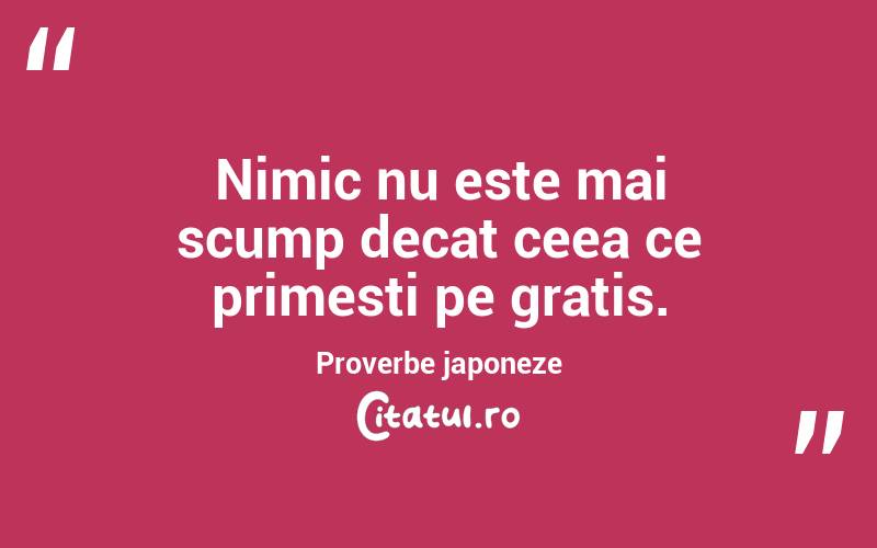 Nimic nu este mai scump decat ceea ce primesti pe gratis. Proverbe japoneze
