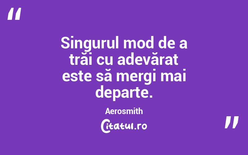 Singurul mod de a trăi cu adevărat este să mergi mai departe. Aerosmith