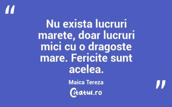 Nu exista lucruri marete, doar lucruri mici cu o dragoste mare. Fericite sunt acelea. Maica Tereza...
