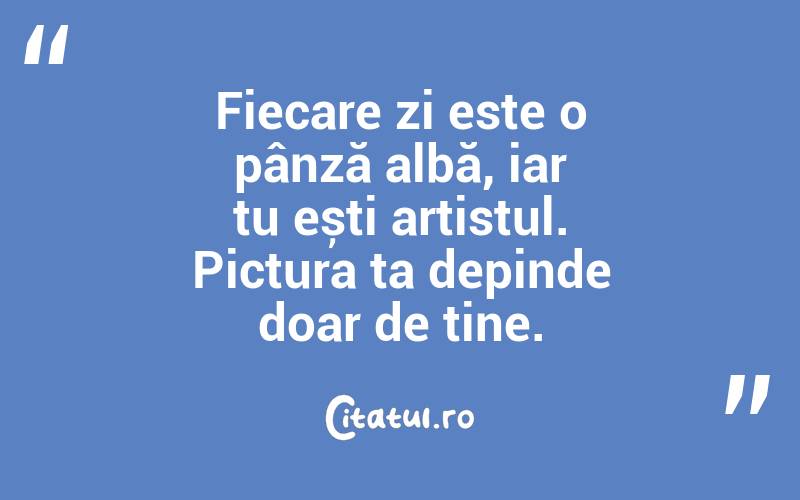 Fiecare zi este o pânză albă, iar tu ești artistul. Pictura ta depinde doar de tine.

