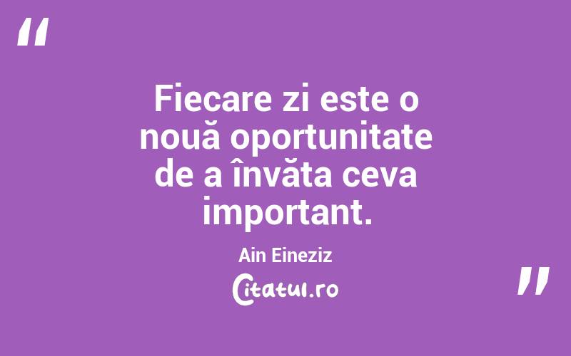 Fiecare zi este o nouă oportunitate de a învăța ceva important. Ain Eineziz
