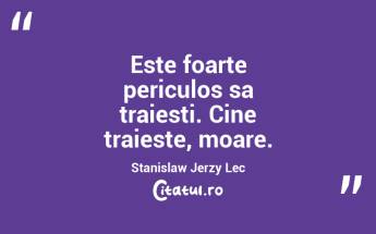 Este foarte periculos sa traiesti. Cine traieste, moare. Stanislaw Jerzy Lec...