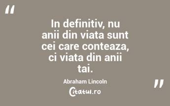 In definitiv, nu anii din viata sunt cei care conteaza, ci viata din anii tai. Abraham Lincoln...