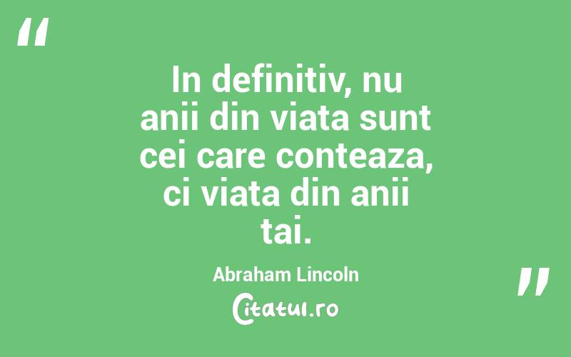 In definitiv, nu anii din viata sunt cei care conteaza, ci viata din anii tai. Abraham Lincoln
