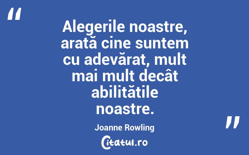 Alegerile noastre, arată cine suntem cu adevărat, mult mai mult decât abilitățile noastre. Joanne Rowling 
