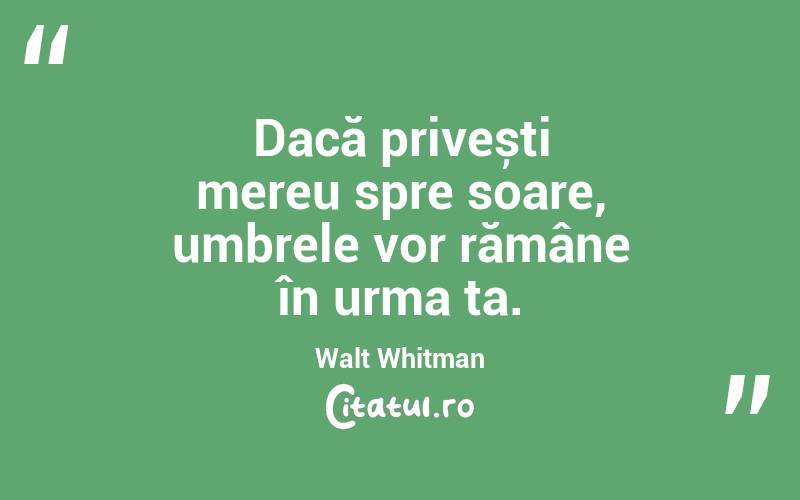 Dacă privești mereu spre soare, umbrele vor rămâne în urma ta. Walt Whitman
