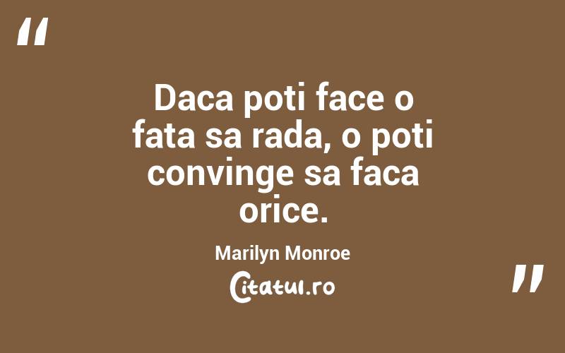 Daca poti face o fata sa rada, o poti convinge sa faca orice. Marilyn Monroe
