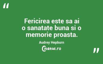 Fericirea este sa ai o sanatate buna si o memorie proasta.  Audrey Hepburn...
