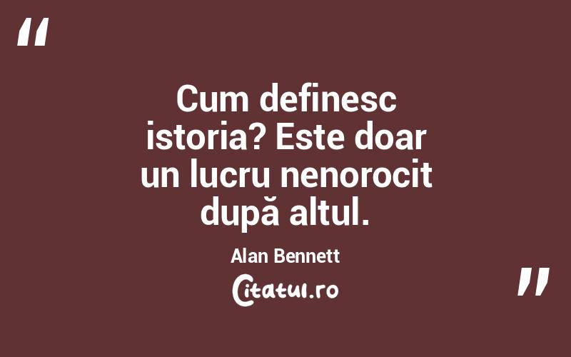 Cum definesc istoria? Este doar un lucru nenorocit după altul. Alan Bennett