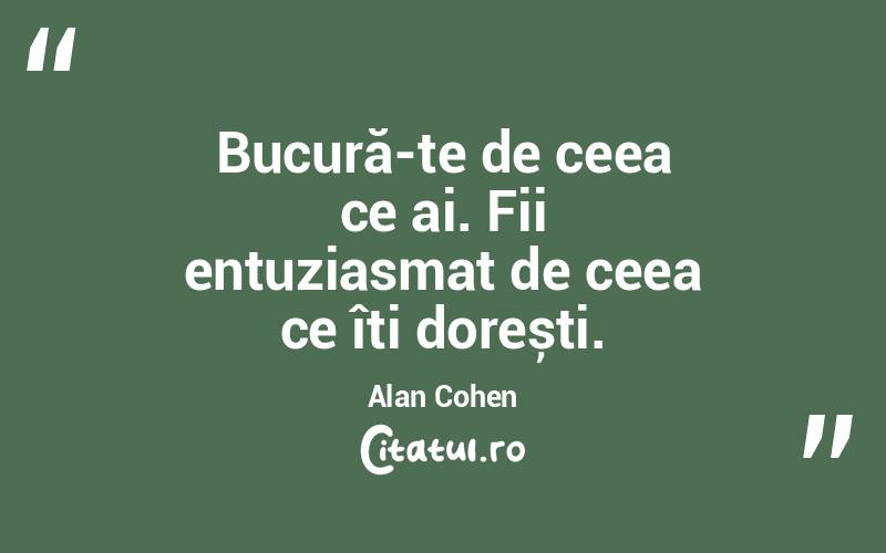 Bucură-te de ceea ce ai. Fii entuziasmat de ceea ce îți dorești. Alan Cohen