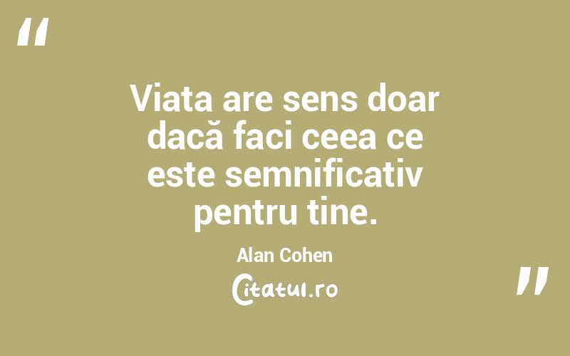 Viața are sens doar dacă faci ceea ce este semnificativ pentru tine. Alan Cohen
