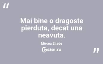 Mai bine o dragoste pierduta, decat una neavuta.  Mircea Eliade...
