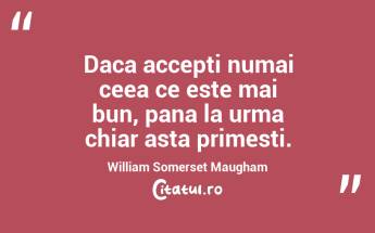 Daca accepti numai ceea ce este mai bun, pana la urma chiar asta primesti. William Somerset Maugham...