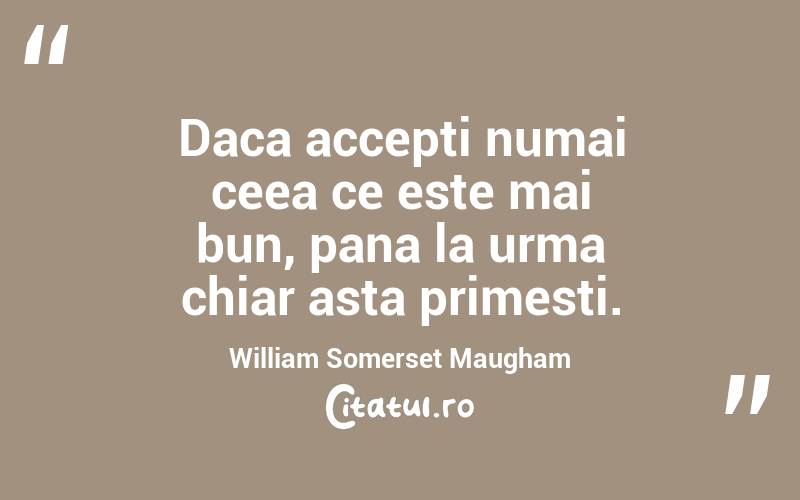 Daca accepti numai ceea ce este mai bun, pana la urma chiar asta primesti. William Somerset Maugham
