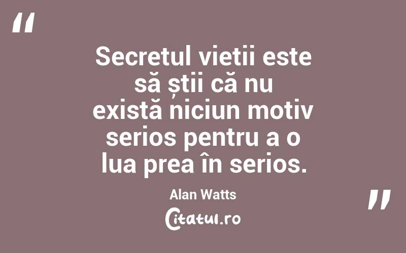 Secretul vieții este să știi că nu există niciun motiv serios pentru a o lua prea în serios. Alan Watts
