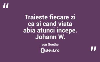 Traieste fiecare zi ca si cand viata abia atunci incepe. Johann W. von Goethe...