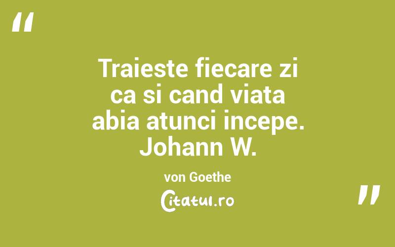 Traieste fiecare zi ca si cand viata abia atunci incepe. Johann W. von Goethe
