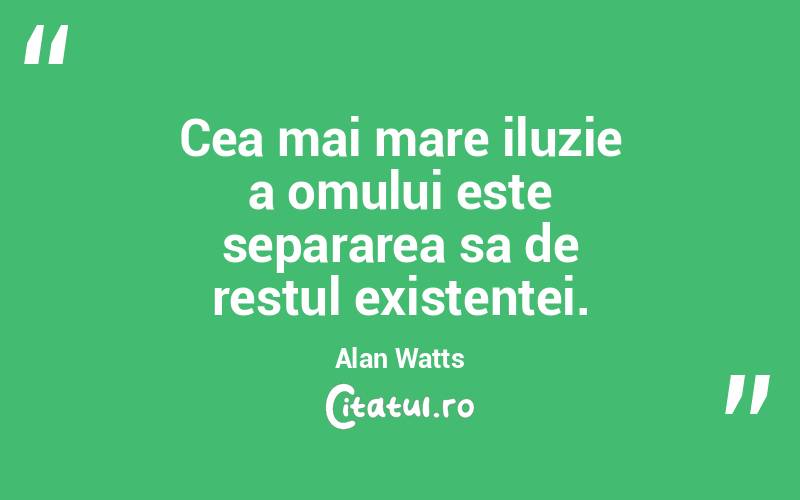 Cea mai mare iluzie a omului este separarea sa de restul existenței. Alan Watts