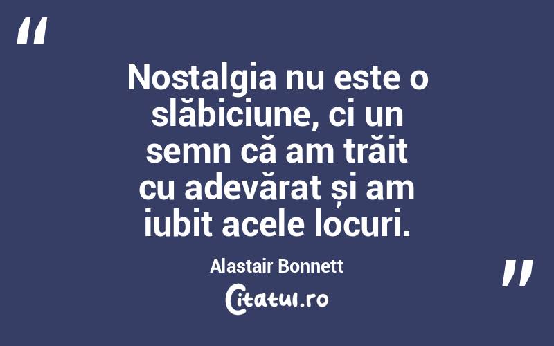 Nostalgia nu este o slăbiciune, ci un semn că am trăit cu adevărat și am iubit acele locuri. Alastair Bonnett