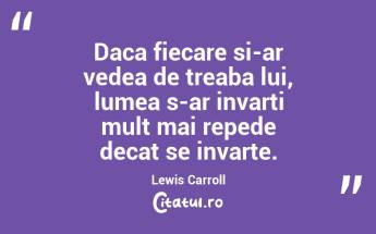 Daca fiecare si-ar vedea de treaba lui, lumea s-ar invarti mult mai repede decat se invarte. Lewis Carroll...