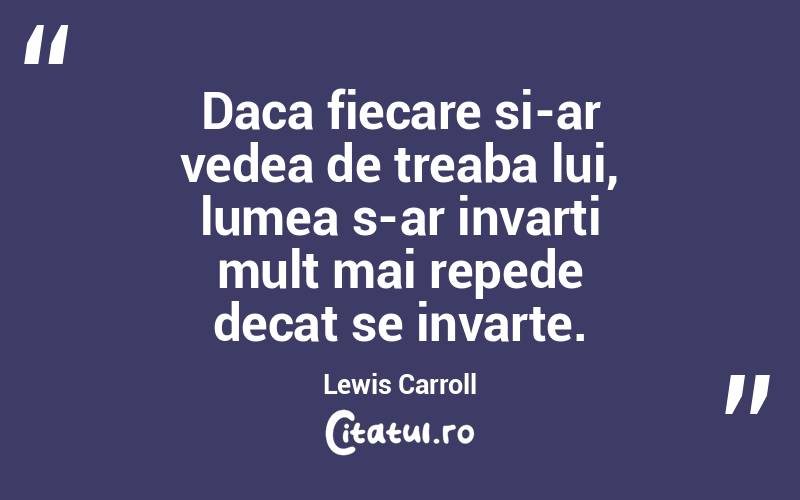 Daca fiecare si-ar vedea de treaba lui, lumea s-ar invarti mult mai repede decat se invarte. Lewis Carroll