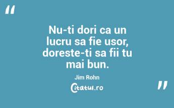 Nu-ti dori ca un lucru sa fie usor, doreste-ti sa fii tu mai bun. Jim Rohn...