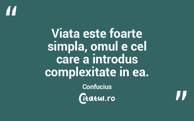 Viata este foarte simpla, omul e cel care a introdus complexitate in ea. Confucius