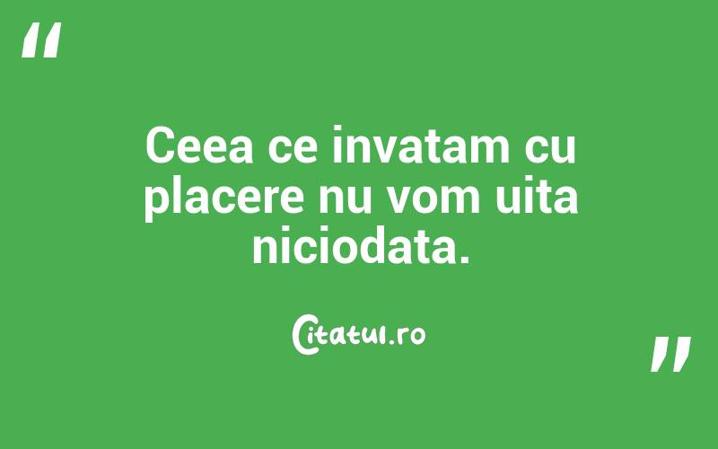 Ceea ce invatam cu placere nu vom uita niciodata.
