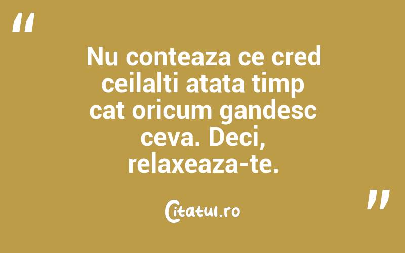 Nu conteaza ce cred ceilalti atata timp cat oricum gandesc ceva. Deci, relaxeaza-te.

