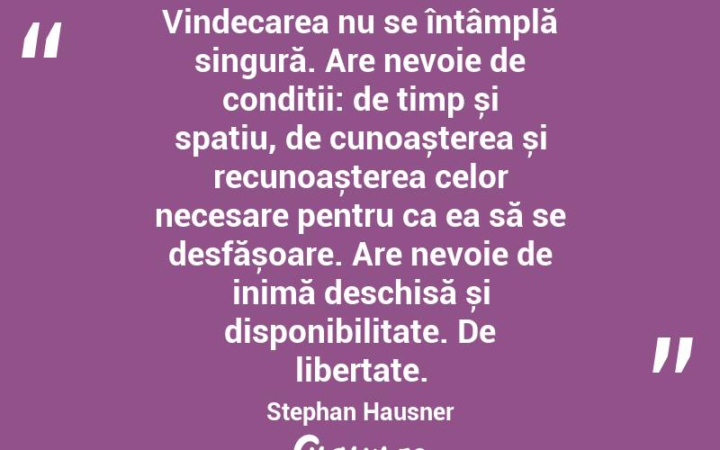 Vindecarea nu se întâmplă singură. Are nevoie de condiții: de timp și spațiu, de cunoașterea și recunoașterea celor necesare pentru ca ea să se desfășoare. Are nevoie de inimă deschisă și disponibilitate. De libertate. Stephan Hausner