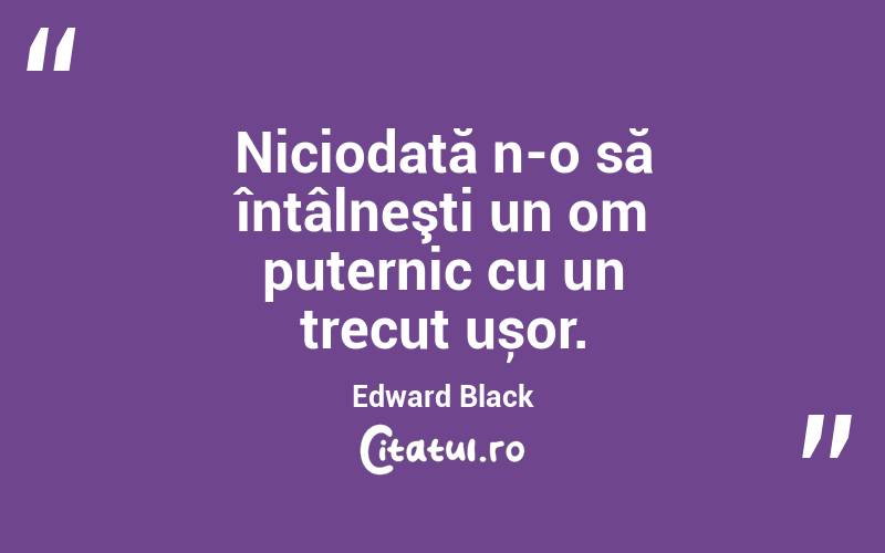 Niciodată n-o să întâlneşti un om puternic cu un trecut ușor. Edward Black
