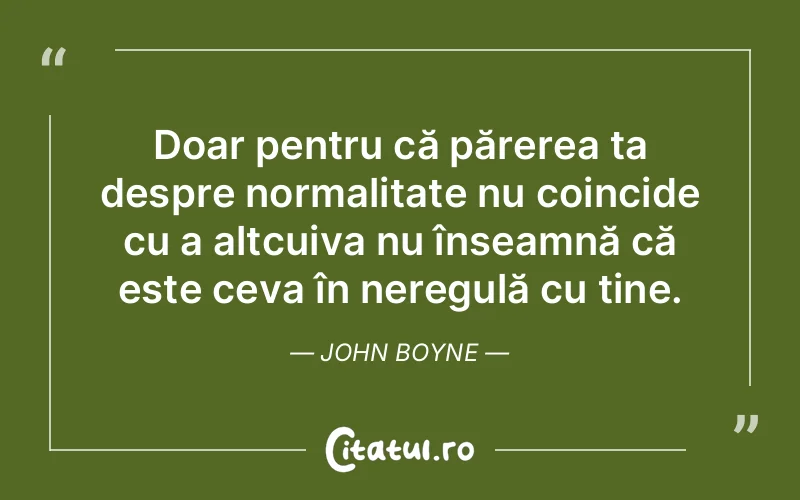 Doar pentru că părerea ta despre normalitate nu coincide cu a altcuiva nu înseamnă că este ceva în neregulă cu tine. John Boyne