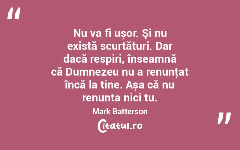 Nu va fi ușor. Şi nu există scurtături. Dar dacă respiri, înseamnă că Dumnezeu nu a renunţat încă la tine. Așa că nu renunța nici tu. Mark Batterson