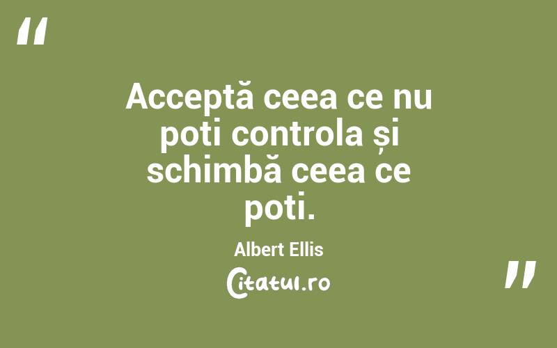 Acceptă ceea ce nu poți controla și schimbă ceea ce poți. Albert Ellis
