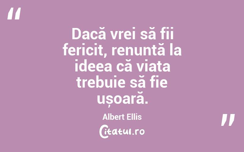 Dacă vrei să fii fericit, renunță la ideea că viața trebuie să fie ușoară. Albert Ellis
